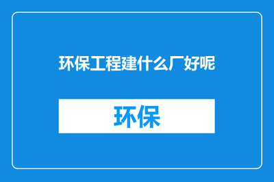 环保工程建什么厂好？建设工程施工方向与决策指南